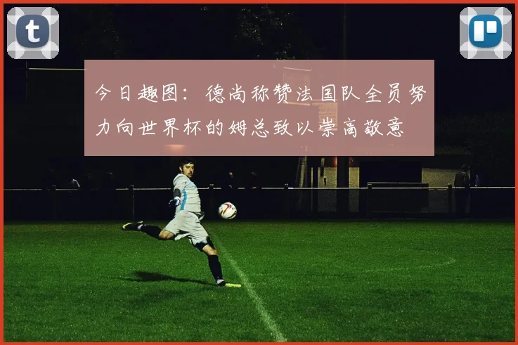 今日趣图：德尚称赞法国队全员努力向世界杯的姆总致以崇高敬意