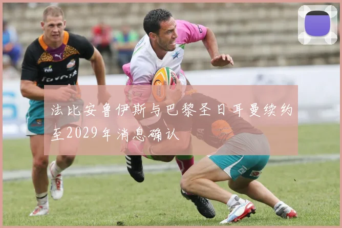 法比安鲁伊斯与巴黎圣日耳曼续约至2029年消息确认