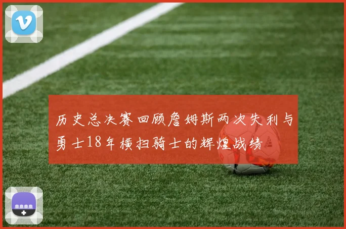历史总决赛回顾詹姆斯两次失利与勇士18年横扫骑士的辉煌战绩
