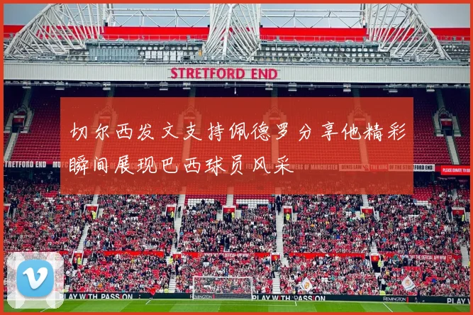 切尔西发文支持佩德罗分享他精彩瞬间展现巴西球员风采