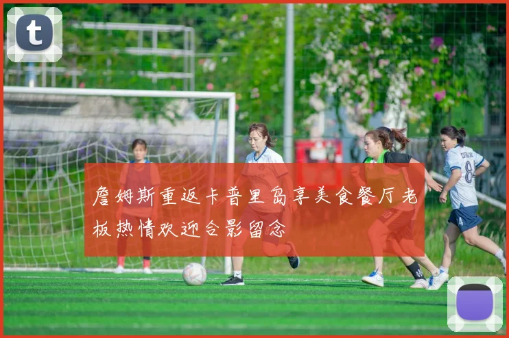 詹姆斯重返卡普里岛享美食餐厅老板热情欢迎合影留念