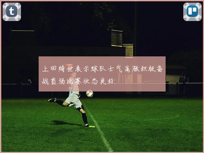 上田绮世表示球队士气高涨积极备战首场比赛状态良好