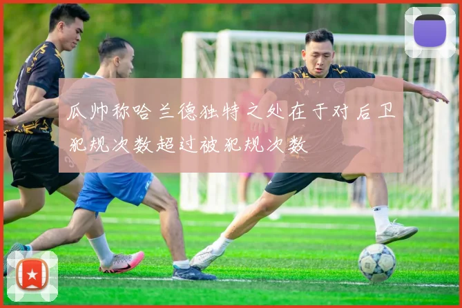 瓜帅称哈兰德独特之处在于对后卫犯规次数超过被犯规次数