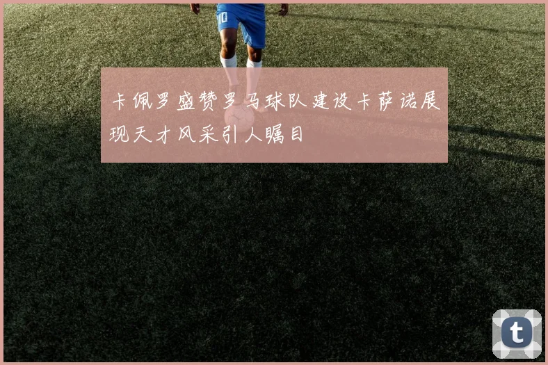 卡佩罗盛赞罗马球队建设卡萨诺展现天才风采引人瞩目