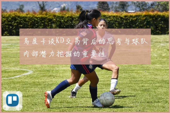 乌度卡谈KD交易背后的思考与球队内部潜力挖掘的重要性
