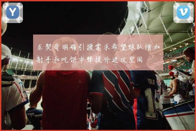 东契奇明确引援需求希望球队增加射手和吃饼中锋提升进攻空间