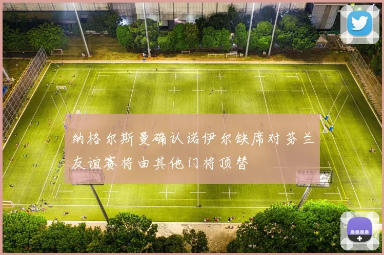 纳格尔斯曼确认诺伊尔缺席对芬兰友谊赛将由其他门将顶替