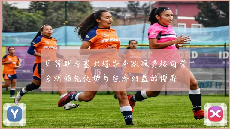 贝蒂斯与塞尔塔争夺欧冠资格前景分析领先优势与经济利益的博弈