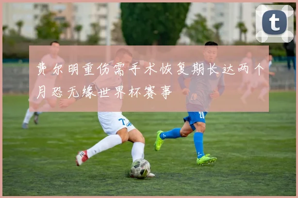 费尔明重伤需手术恢复期长达两个月恐无缘世界杯赛事