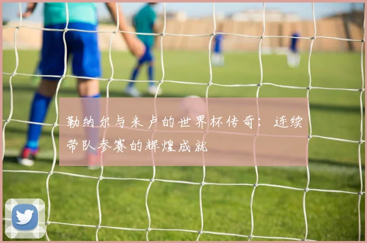 勒纳尔与米卢的世界杯传奇：连续带队参赛的辉煌成就