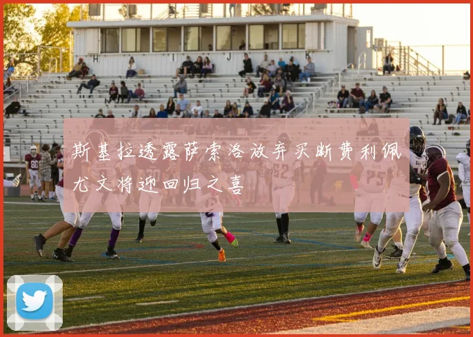 斯基拉透露萨索洛放弃买断费利佩尤文将迎回归之喜