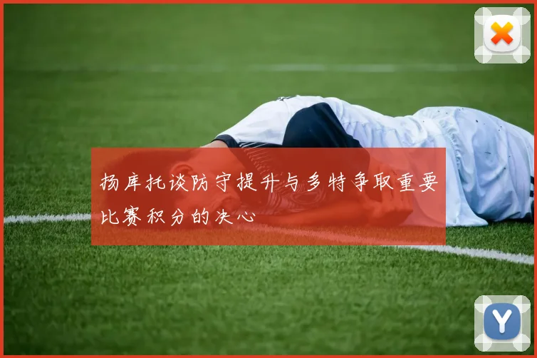 扬库托谈防守提升与多特争取重要比赛积分的决心