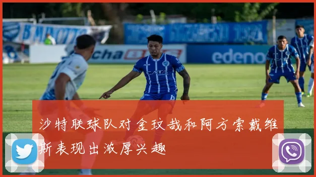 沙特联球队对金玟哉和阿方索戴维斯表现出浓厚兴趣