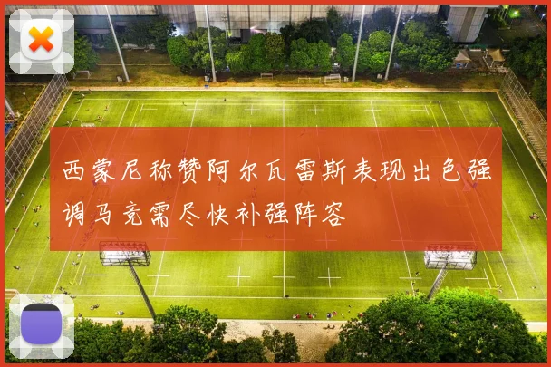 西蒙尼称赞阿尔瓦雷斯表现出色强调马竞需尽快补强阵容