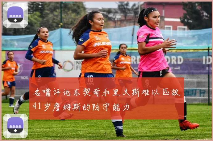 名嘴评论东契奇和里夫斯难以匹敌41岁詹姆斯的防守能力