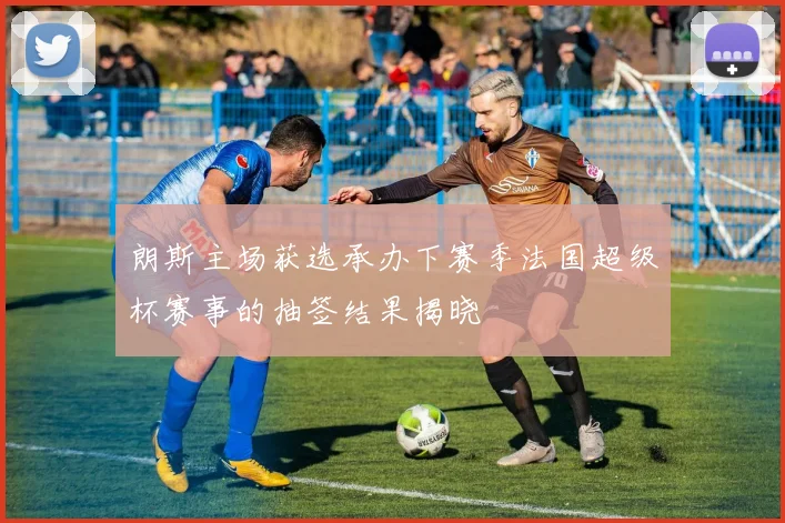 朗斯主场获选承办下赛季法国超级杯赛事的抽签结果揭晓