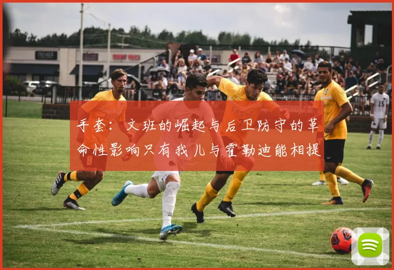 手套：文班的崛起与后卫防守的革命性影响只有我儿与霍勒迪能相提并论