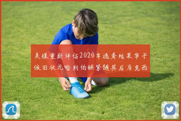 美媒重新评估2020年选秀结果华子依旧状元哈利伯顿紧随其后马克西位列探花