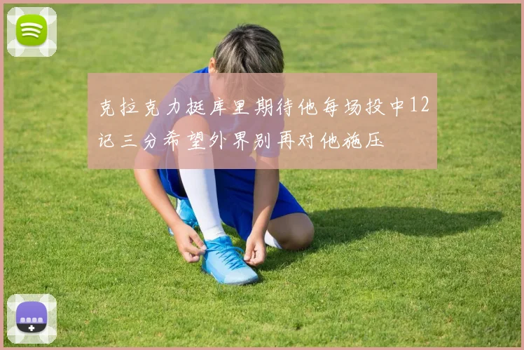 克拉克力挺库里期待他每场投中12记三分希望外界别再对他施压