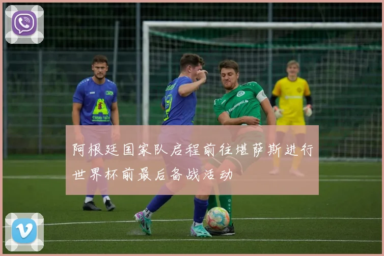 阿根廷国家队启程前往堪萨斯进行世界杯前最后备战活动