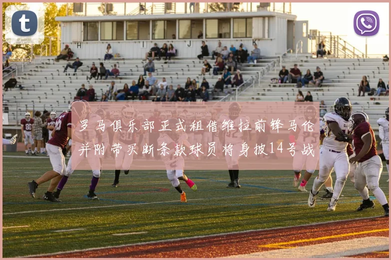罗马俱乐部正式租借维拉前锋马伦并附带买断条款球员将身披14号战袍