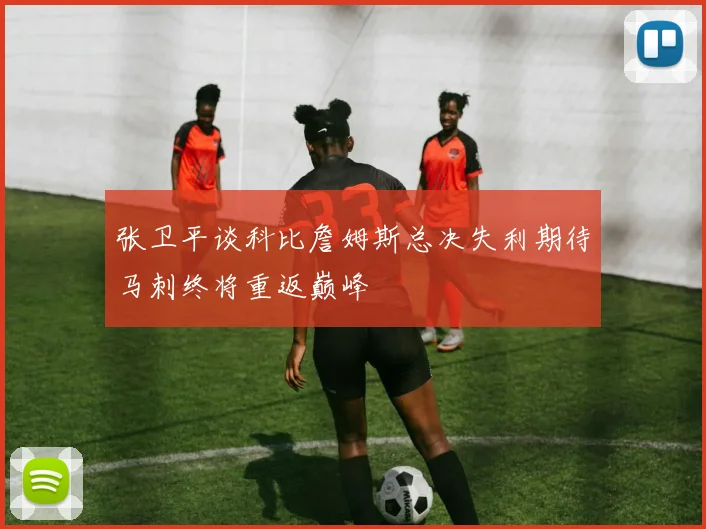 张卫平谈科比詹姆斯总决失利期待马刺终将重返巅峰