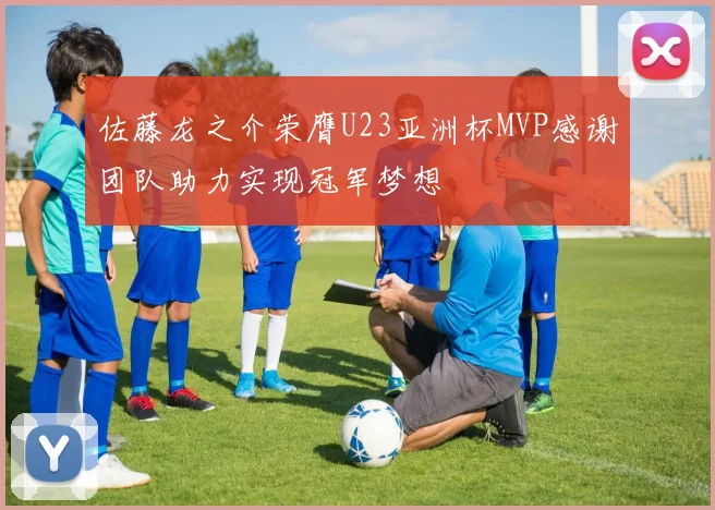 佐藤龙之介荣膺U23亚洲杯MVP感谢团队助力实现冠军梦想
