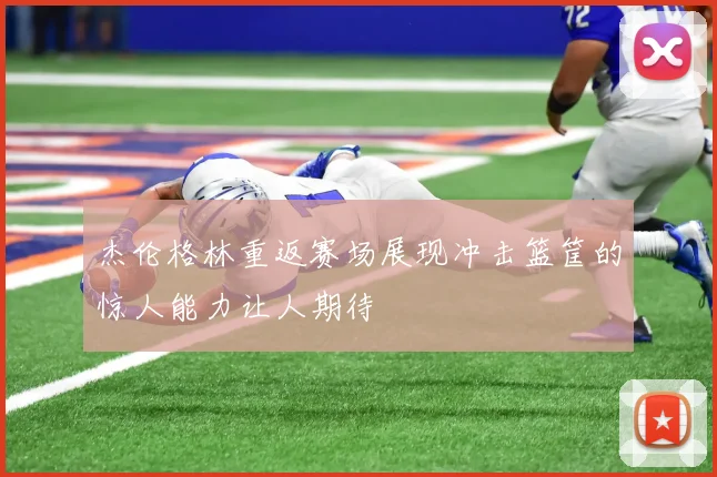 杰伦格林重返赛场展现冲击篮筐的惊人能力让人期待
