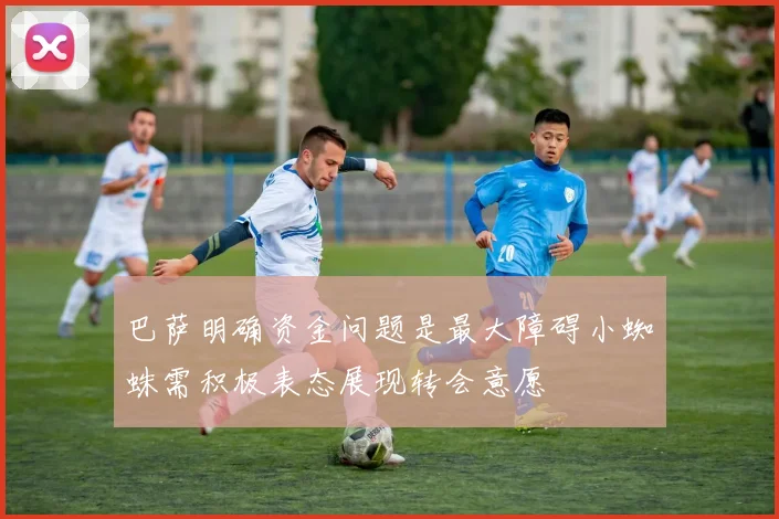 巴萨明确资金问题是最大障碍小蜘蛛需积极表态展现转会意愿