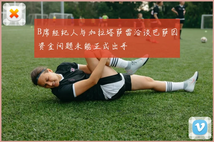 B席经纪人与加拉塔萨雷洽谈巴萨因资金问题未能正式出手