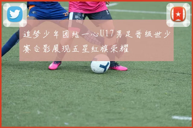 追梦少年团结一心U17男足晋级世少赛合影展现五星红旗荣耀