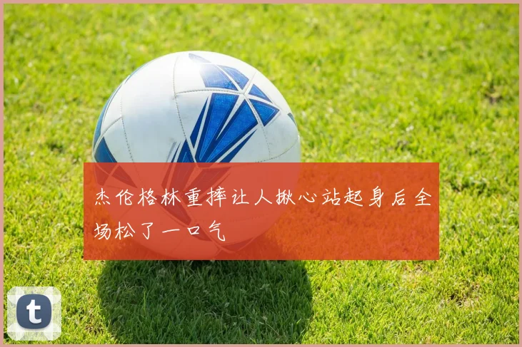 杰伦格林重摔让人揪心站起身后全场松了一口气